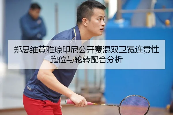 郑思维黄雅琼印尼公开赛混双卫冕连贯性跑位与轮转配合分析